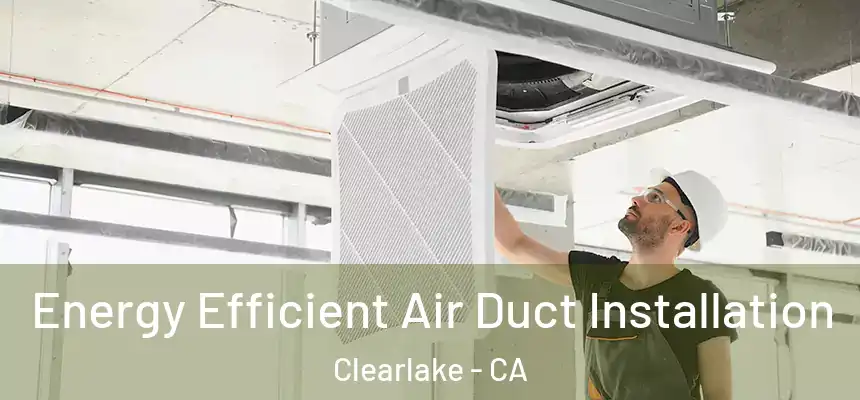  Energy Efficient Air Duct Installation Clearlake - CA